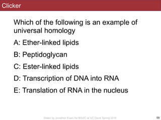 Slides by Jonathan Eisen for BIS2C at UC Davis Spring 2016
Clicker
Which of the following is an example of
universal homology
A: Ether-linked lipids
B: Peptidoglycan
C: Ester-linked lipids
D: Transcription of DNA into RNA
E: Translation of RNA in the nucleus
59
 