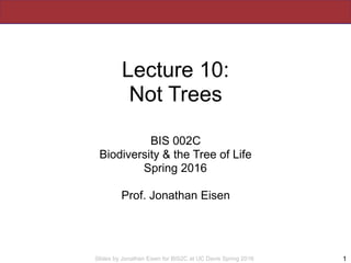 Slides by Jonathan Eisen for BIS2C at UC Davis Spring 2016
Lecture 10:
Not Trees
BIS 002C
Biodiversity & the Tree of Life
...