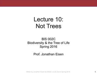 Slides by Jonathan Eisen for BIS2C at UC Davis Spring 2016
Lecture 10:
Not Trees
BIS 002C
Biodiversity & the Tree of Life
Spring 2016
Prof. Jonathan Eisen
1
 