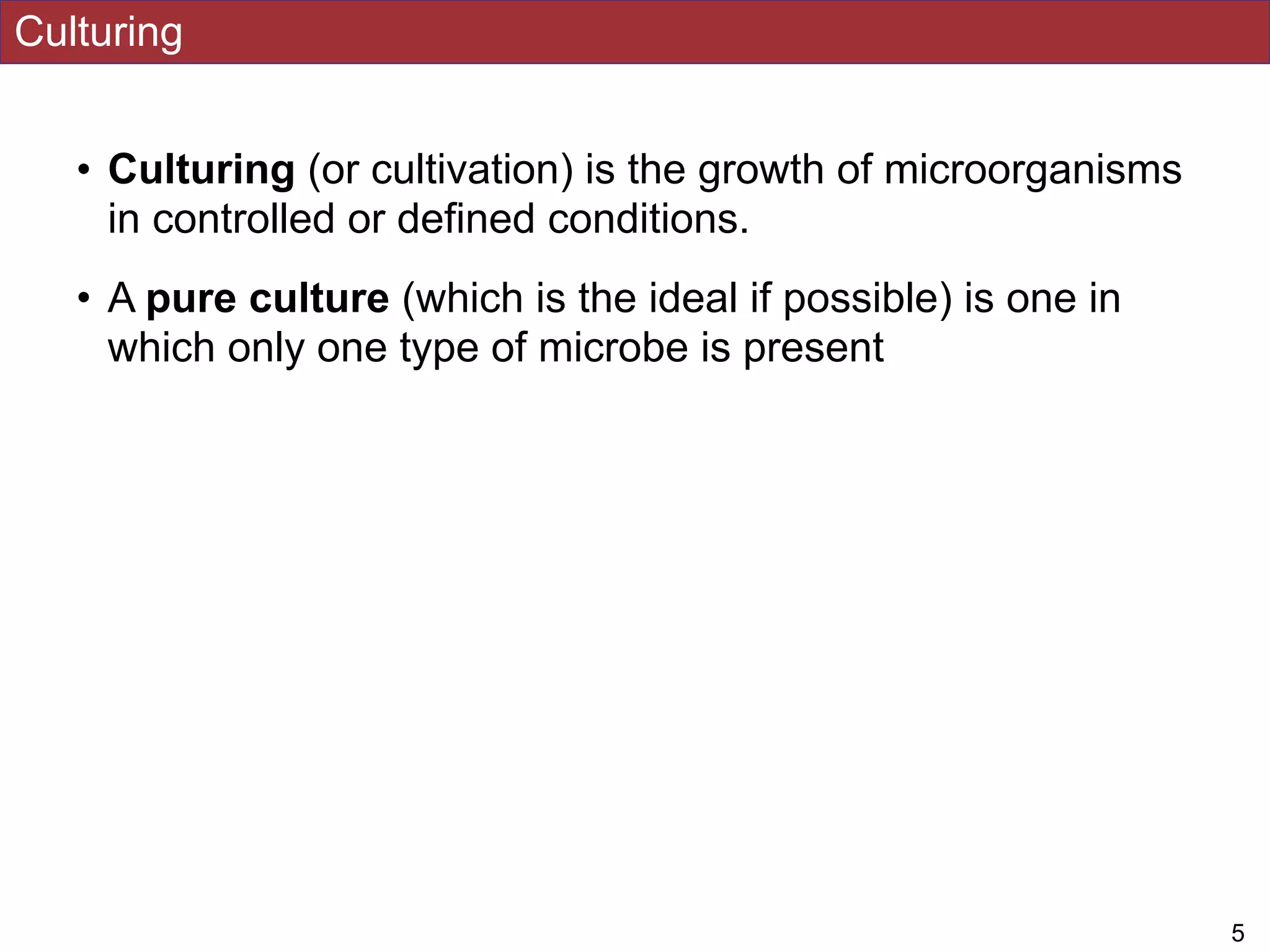 Culturing
• Culturing (or cultivation) is the growth of microorganisms
in controlled or defined conditions.
• A pure culture (which is the ideal if possible) is one in
which only one type of microbe is present
!5
 