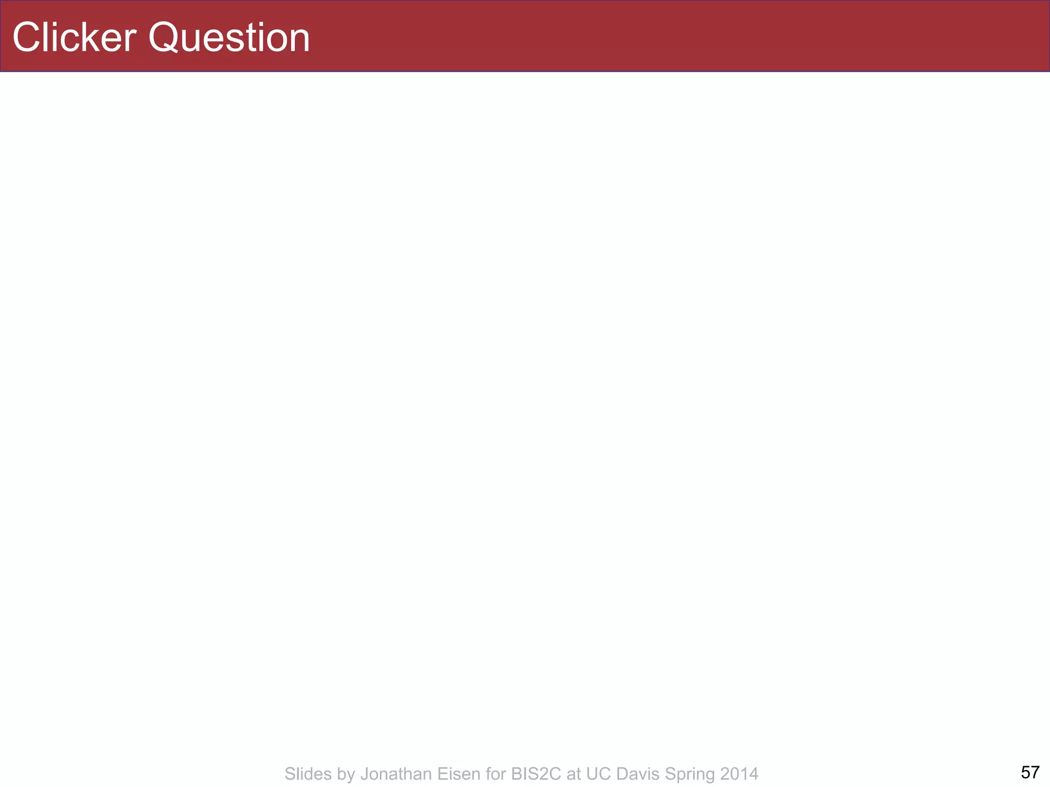 Slides by Jonathan Eisen for BIS2C at UC Davis Spring 2014
Clicker Question
57
 