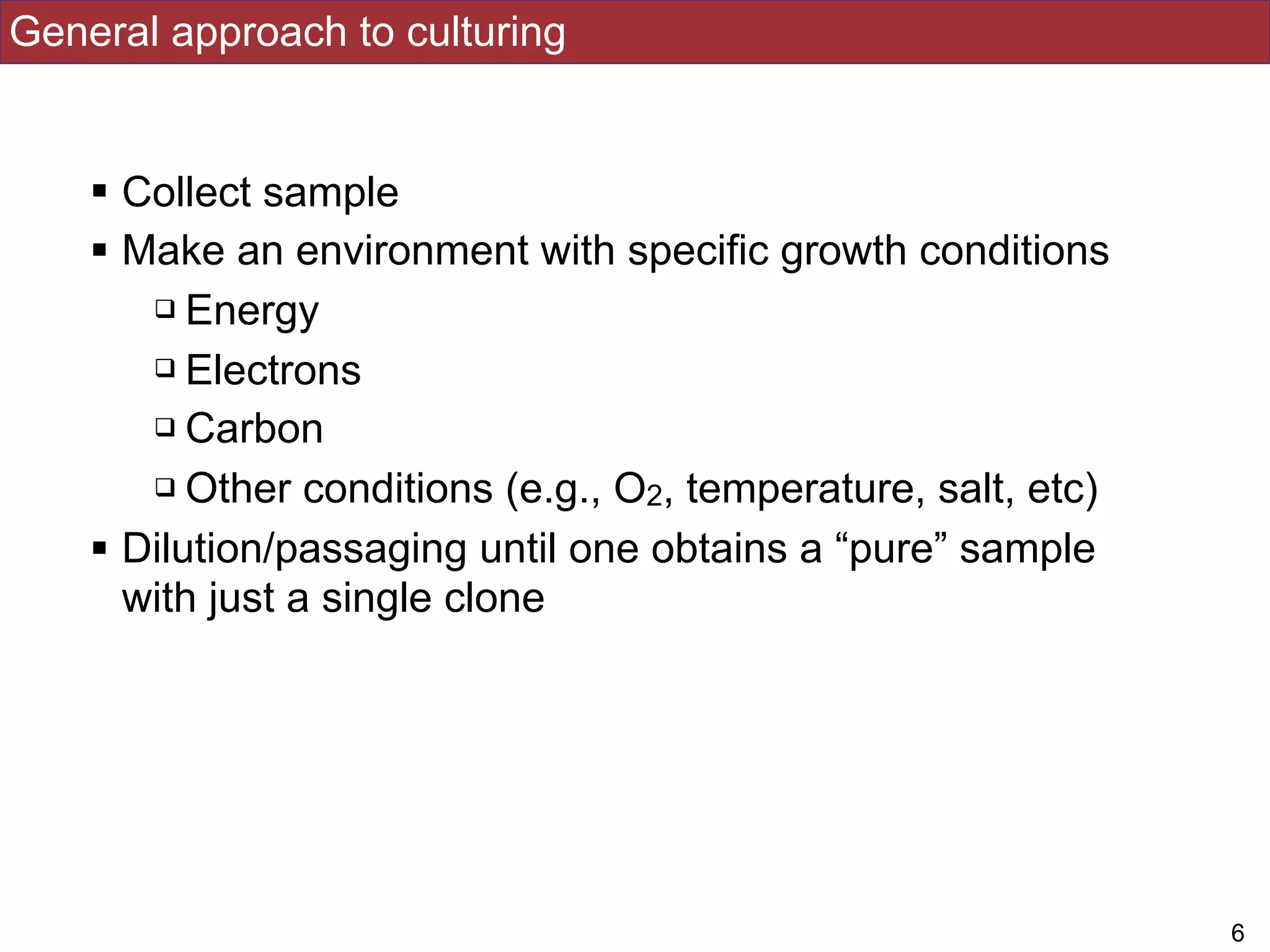 General approach to culturing
! Collect sample
! Make an environment with specific growth conditions
" Energy
" Electrons
" Carbon
" Other conditions (e.g., O2, temperature, salt, etc)
! Dilution/passaging until one obtains a “pure” sample
with just a single clone
!6
 