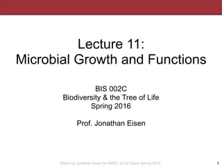 Slides by Jonathan Eisen for BIS2C at UC Davis Spring 2016
Lecture 11:
Microbial Growth and Functions
BIS 002C
Biodiversity & the Tree of Life
Spring 2016
Prof. Jonathan Eisen
1
 