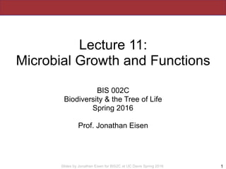 Slides by Jonathan Eisen for BIS2C at UC Davis Spring 2016
Lecture 11:
Microbial Growth and Functions
BIS 002C
Biodiversit...
