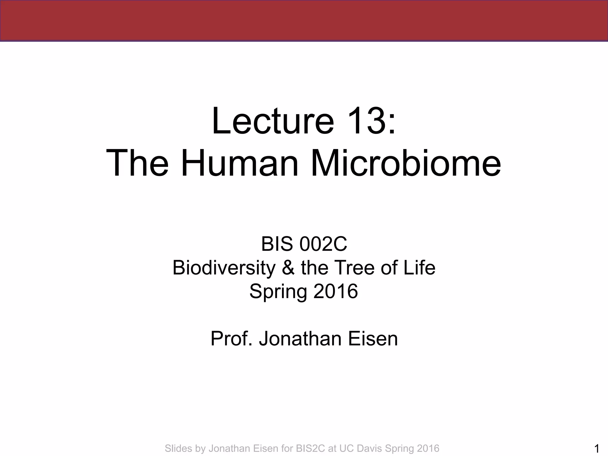 Slides by Jonathan Eisen for BIS2C at UC Davis Spring 2016
Lecture 13:
The Human Microbiome
BIS 002C
Biodiversity & the Tree of Life
Spring 2016
Prof. Jonathan Eisen
1
 