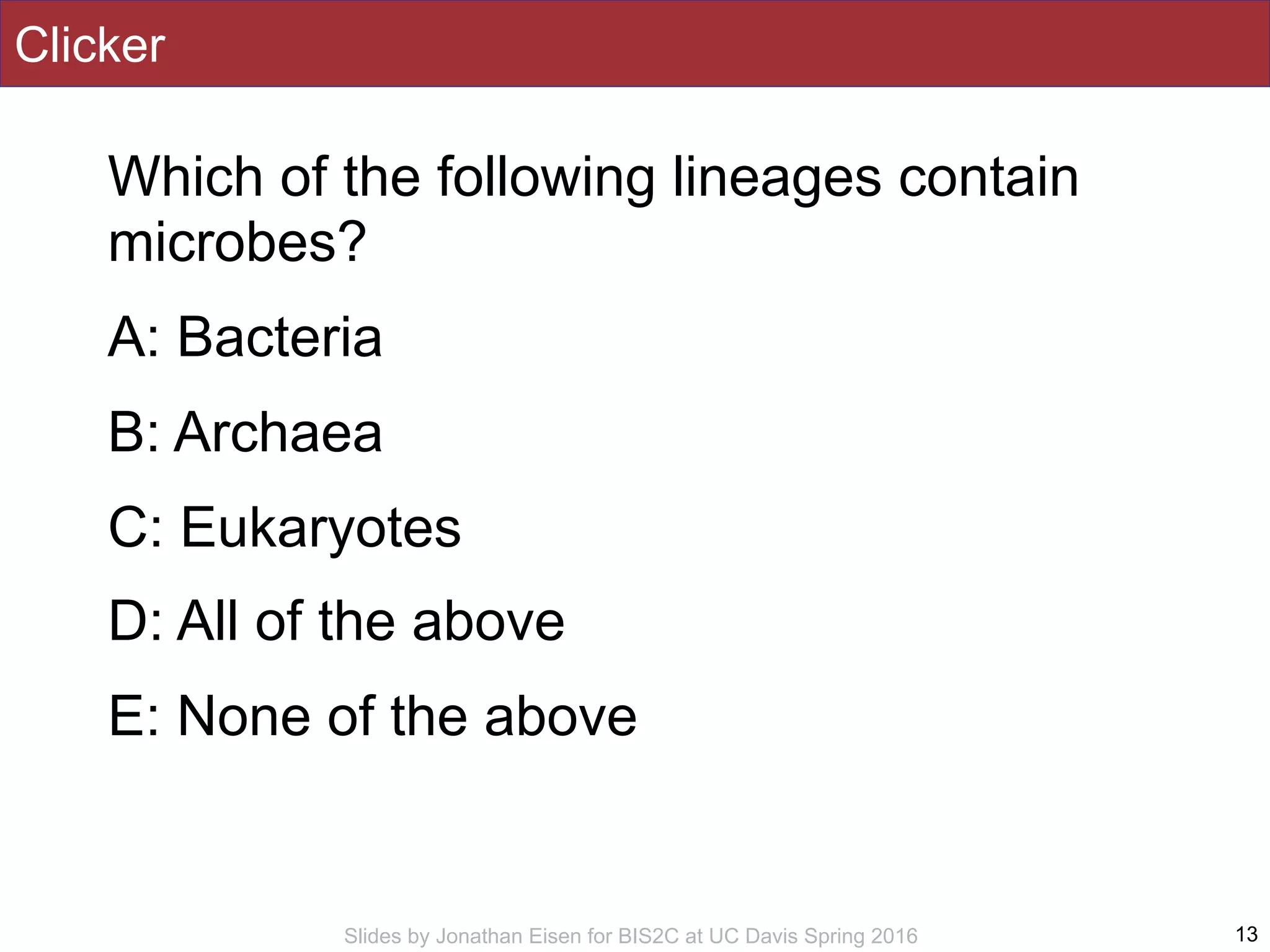 Slides by Jonathan Eisen for BIS2C at UC Davis Spring 2016
Clicker
Which of the following lineages contain
microbes?
A: Bacteria
B: Archaea
C: Eukaryotes
D: All of the above
E: None of the above
13
 