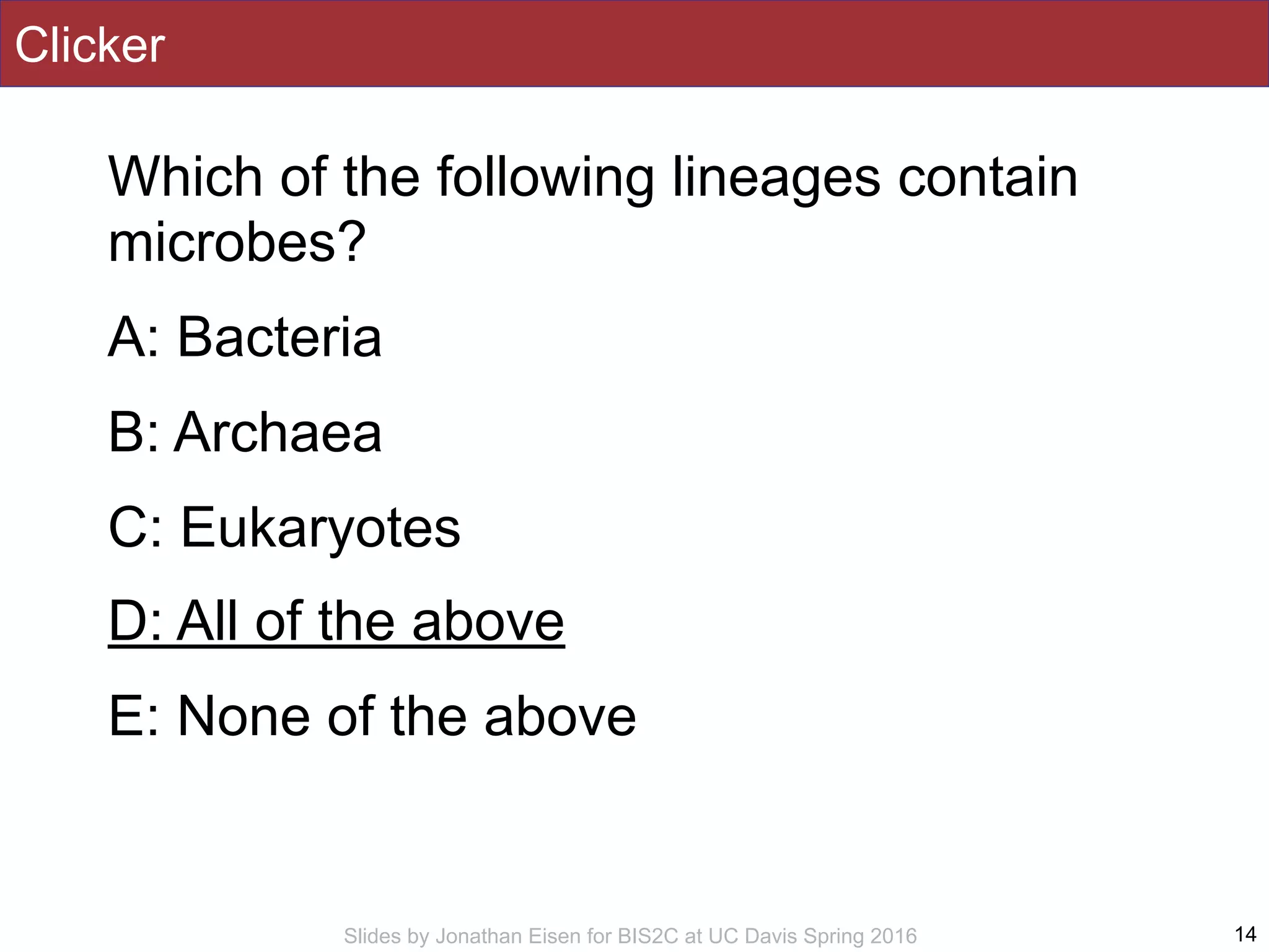 Slides by Jonathan Eisen for BIS2C at UC Davis Spring 2016
Clicker
Which of the following lineages contain
microbes?
A: Bacteria
B: Archaea
C: Eukaryotes
D: All of the above
E: None of the above
14
 