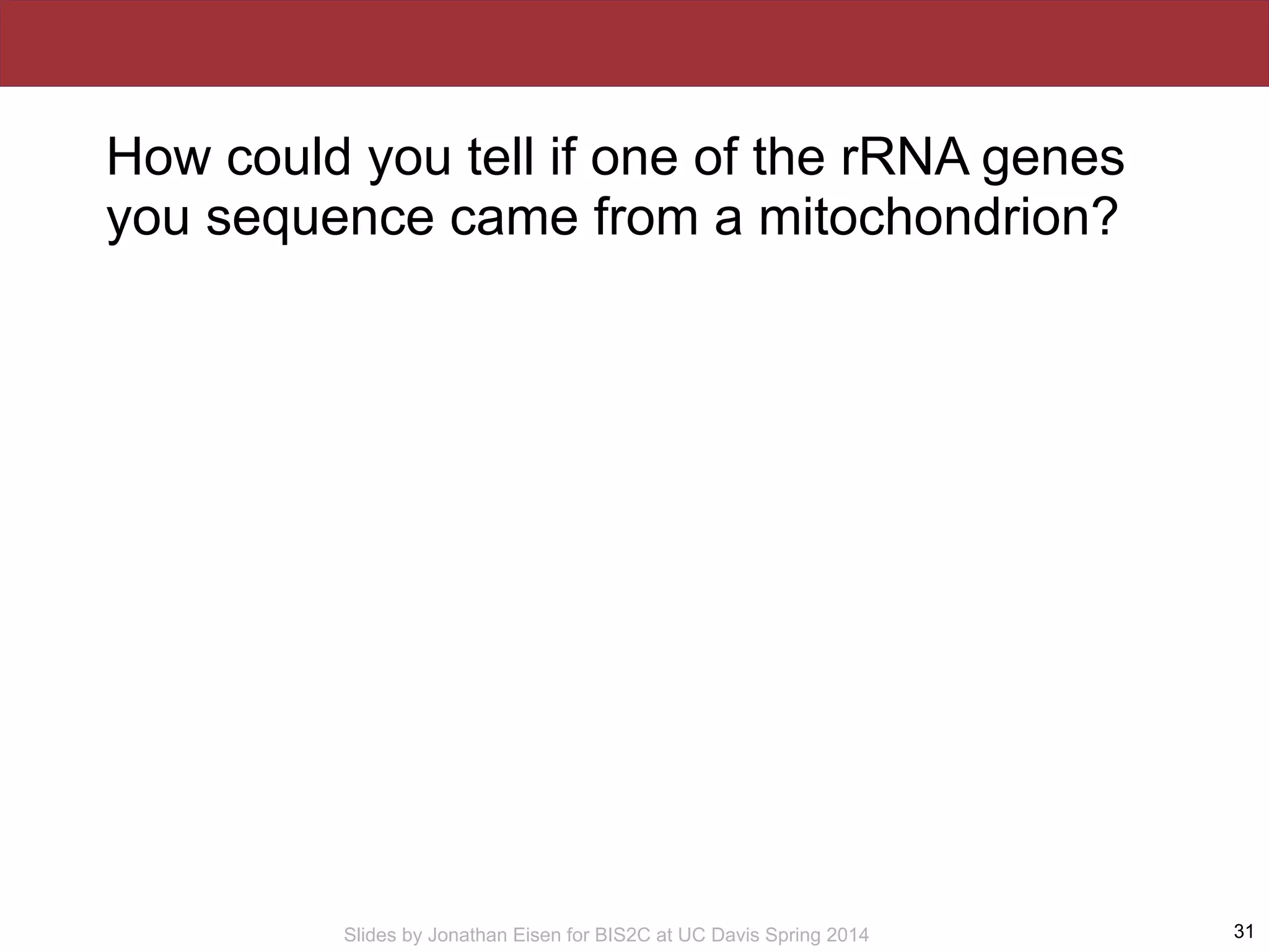 Slides by Jonathan Eisen for BIS2C at UC Davis Spring 2014
How could you tell if one of the rRNA genes
you sequence came from a mitochondrion?
31
 