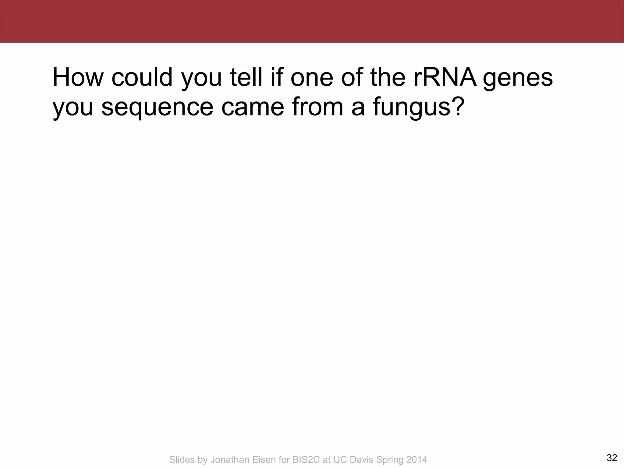 Slides by Jonathan Eisen for BIS2C at UC Davis Spring 2014
How could you tell if one of the rRNA genes
you sequence came from a fungus?
32
 