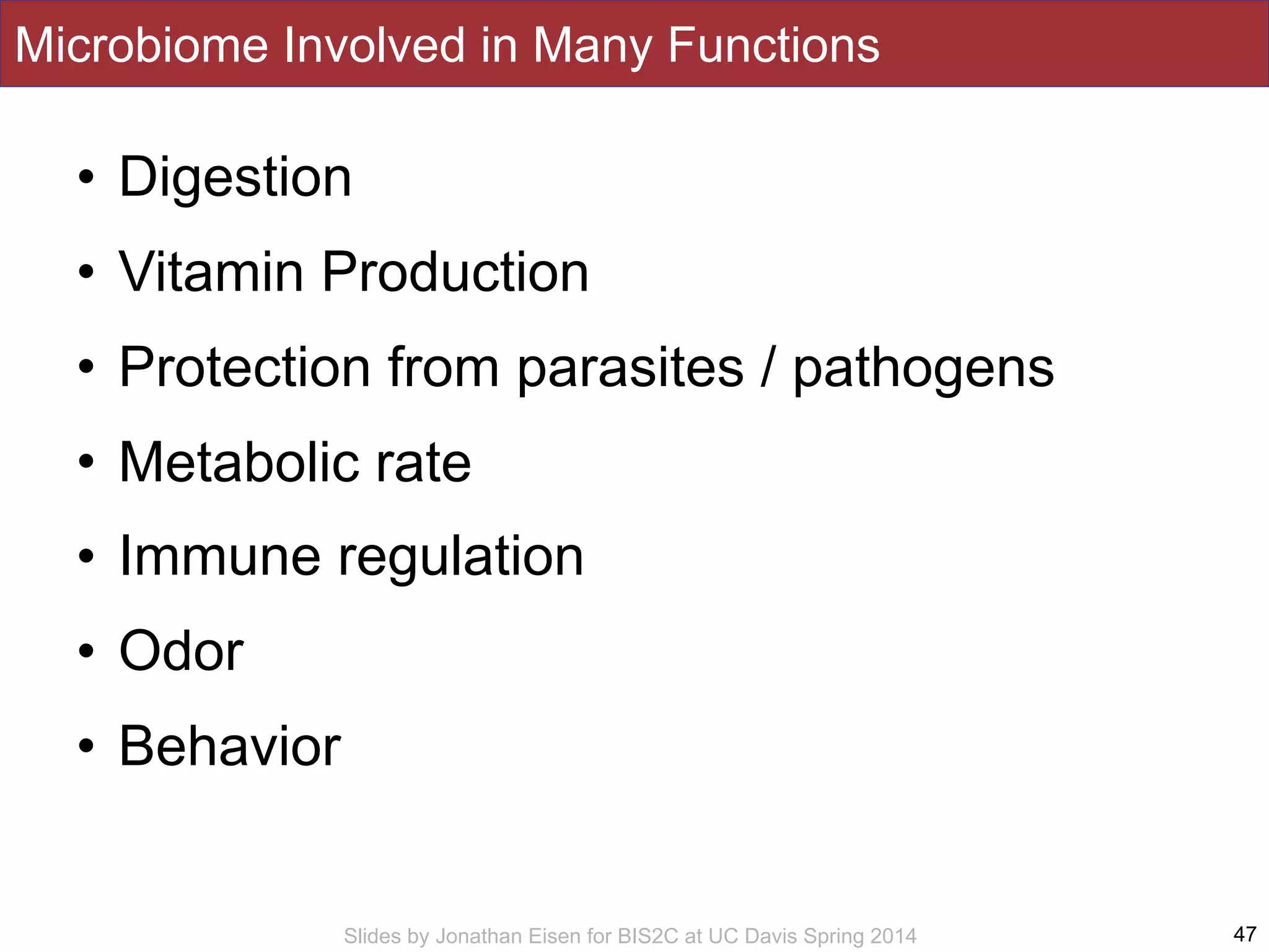 Slides by Jonathan Eisen for BIS2C at UC Davis Spring 2014
Microbiome Involved in Many Functions
• Digestion
• Vitamin Production
• Protection from parasites / pathogens
• Metabolic rate
• Immune regulation
• Odor
• Behavior
47
 