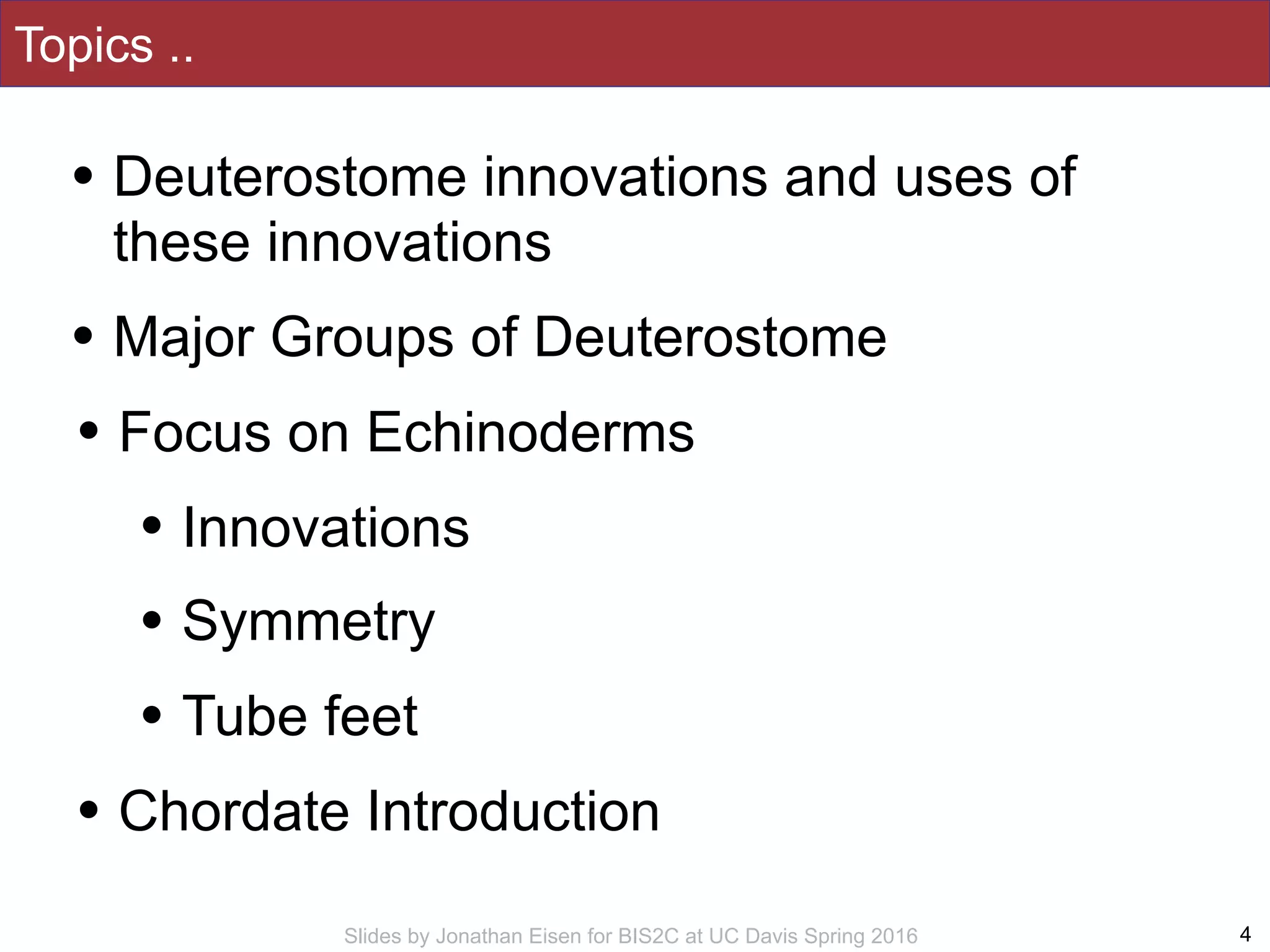 Slides by Jonathan Eisen for BIS2C at UC Davis Spring 2016
Topics ..
4
• Deuterostome innovations and uses of
these innovations
• Major Groups of Deuterostome
• Focus on Echinoderms
• Innovations
• Symmetry
• Tube feet
• Chordate Introduction
 