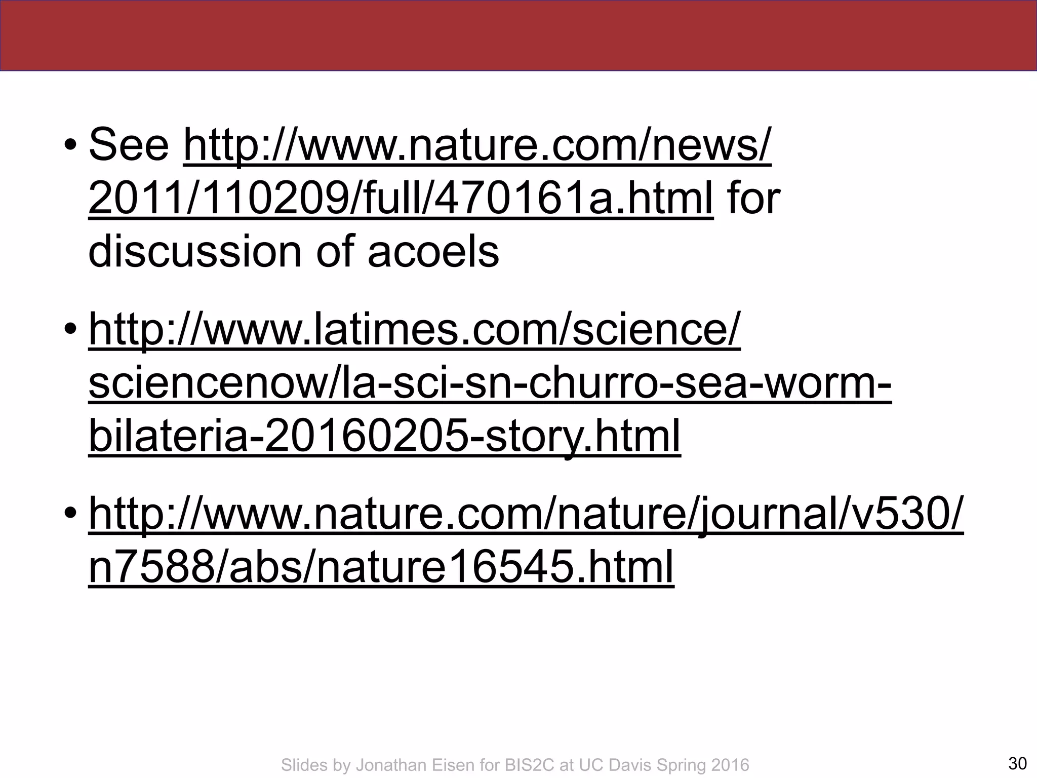 Slides by Jonathan Eisen for BIS2C at UC Davis Spring 2016
• See http://www.nature.com/news/
2011/110209/full/470161a.html for
discussion of acoels
• http://www.latimes.com/science/
sciencenow/la-sci-sn-churro-sea-worm-
bilateria-20160205-story.html
• http://www.nature.com/nature/journal/v530/
n7588/abs/nature16545.html
30
 