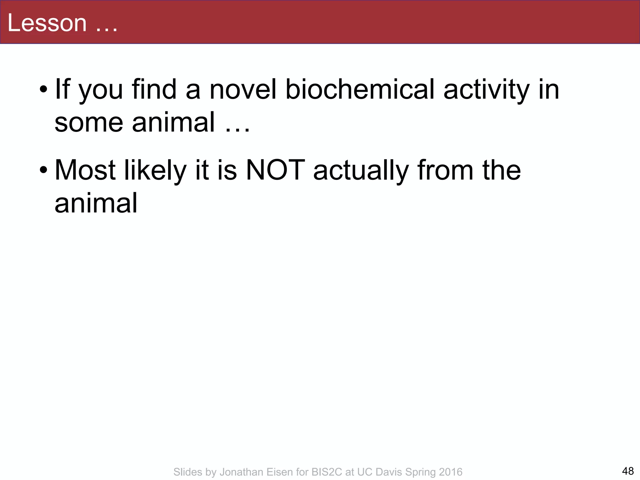 Slides by Jonathan Eisen for BIS2C at UC Davis Spring 2016
Lesson …
• If you find a novel biochemical activity in
some animal …
• Most likely it is NOT actually from the
animal
48
 