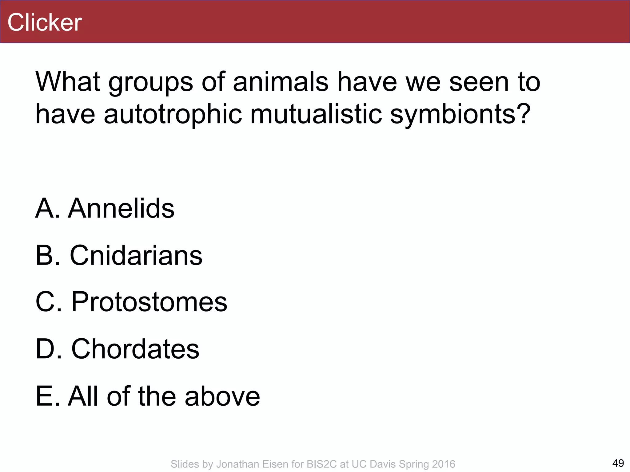 Slides by Jonathan Eisen for BIS2C at UC Davis Spring 2016
Clicker
What groups of animals have we seen to
have autotrophic mutualistic symbionts?
A. Annelids
B. Cnidarians
C. Protostomes
D. Chordates
E. All of the above
49
 