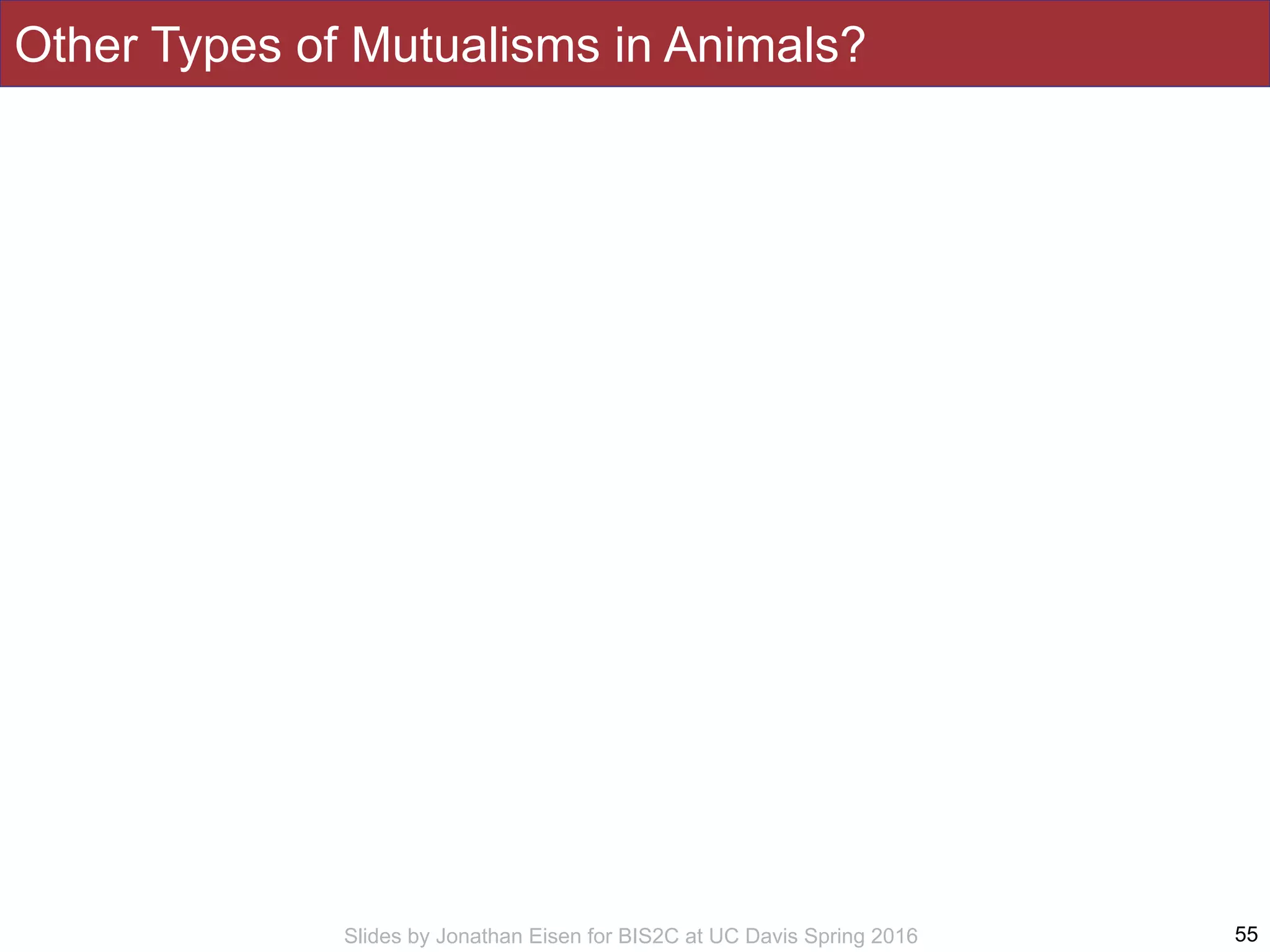 Slides by Jonathan Eisen for BIS2C at UC Davis Spring 2016
Other Types of Mutualisms in Animals?
55
 
