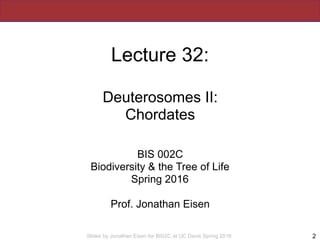 Slides by Jonathan Eisen for BIS2C at UC Davis Spring 2016
Lecture 32:
Deuterosomes II:
Chordates
BIS 002C
Biodiversity & ...
