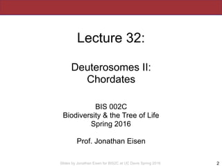 Slides by Jonathan Eisen for BIS2C at UC Davis Spring 2016
Lecture 32:
Deuterosomes II:
Chordates
BIS 002C
Biodiversity & the Tree of Life
Spring 2016
Prof. Jonathan Eisen
2
 