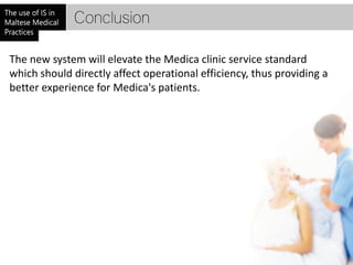 Conclusion

The new system will elevate the Medica clinic service standard
which should directly affect operational efficiency, thus providing a
better experience for Medica's patients.
 
