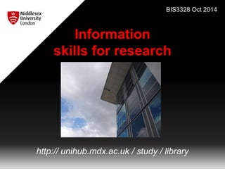 Information 
BIS3328 Oct 2014 
skills for research 
http:// unihub.mdx.ac.uk / study / library 
 