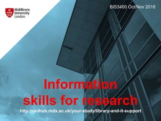 Information
skills for research
http://unihub.mdx.ac.uk/your-study/library-and-it-support
BIS3400 Oct/Nov 2018
 