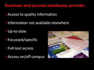 Summon and journal databases provide:
• Access to quality information
• Information not available elsewhere
• Up-to-date
• Focussed/specific
• Full-text access
• Access on/off campus
 