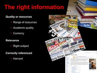 Quality or resources
• Range of resources
• Academic quality
• Currency
Relevance
• Right subject
Correctly referenced
• Harvard
The right information
 