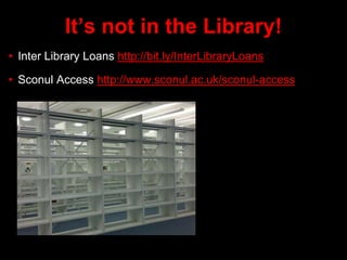 It’s not in the Library!
• Inter Library Loans http://bit.ly/InterLibraryLoans
• Sconul Access http://www.sconul.ac.uk/sconul-access
 