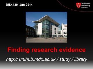 BIS4430 Jan 2014

Finding research evidence
http:// unihub.mdx.ac.uk / study / library

 