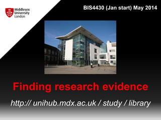 Finding research evidence
http:// unihub.mdx.ac.uk / study / library
BIS4430 (Jan start) May 2014
 