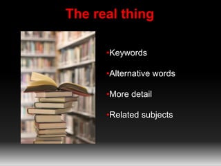 The real thing
•Keywords
•Alternative words
•More detail
•Related subjects
 