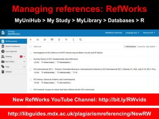 Managing references: RefWorks
http://libguides.mdx.ac.uk/plagiarismreferencing/NewRW
MyUniHub > My Study > MyLibrary > Dat...