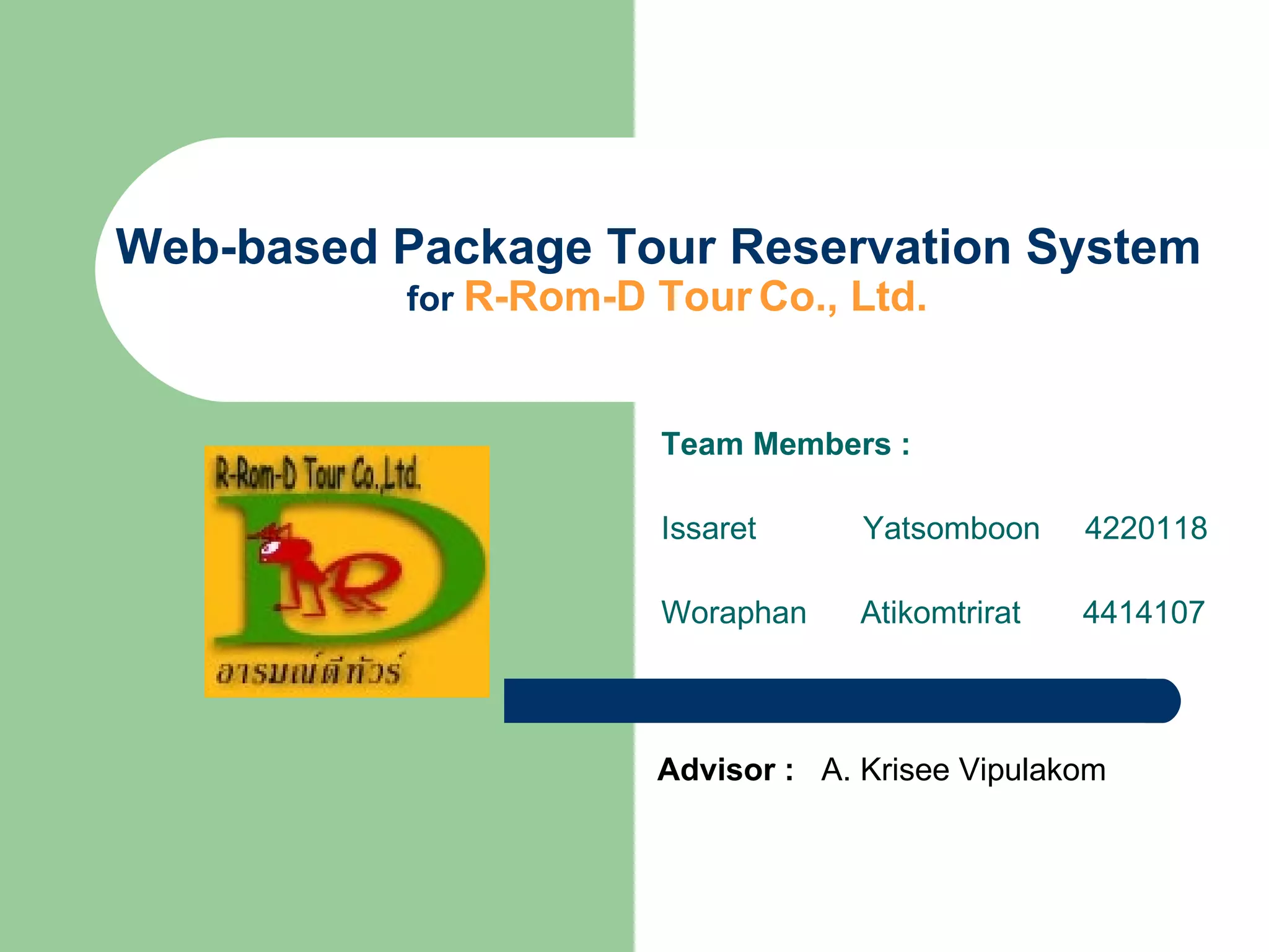 Web-based Package Tour Reservation System  for  R-Rom-D Tour Co., Ltd. Team Members : Issaret  Yatsomboon  4220118 Woraphan  Atikomtrirat  4414107 Advisor :   A. Krisee Vipulakom   