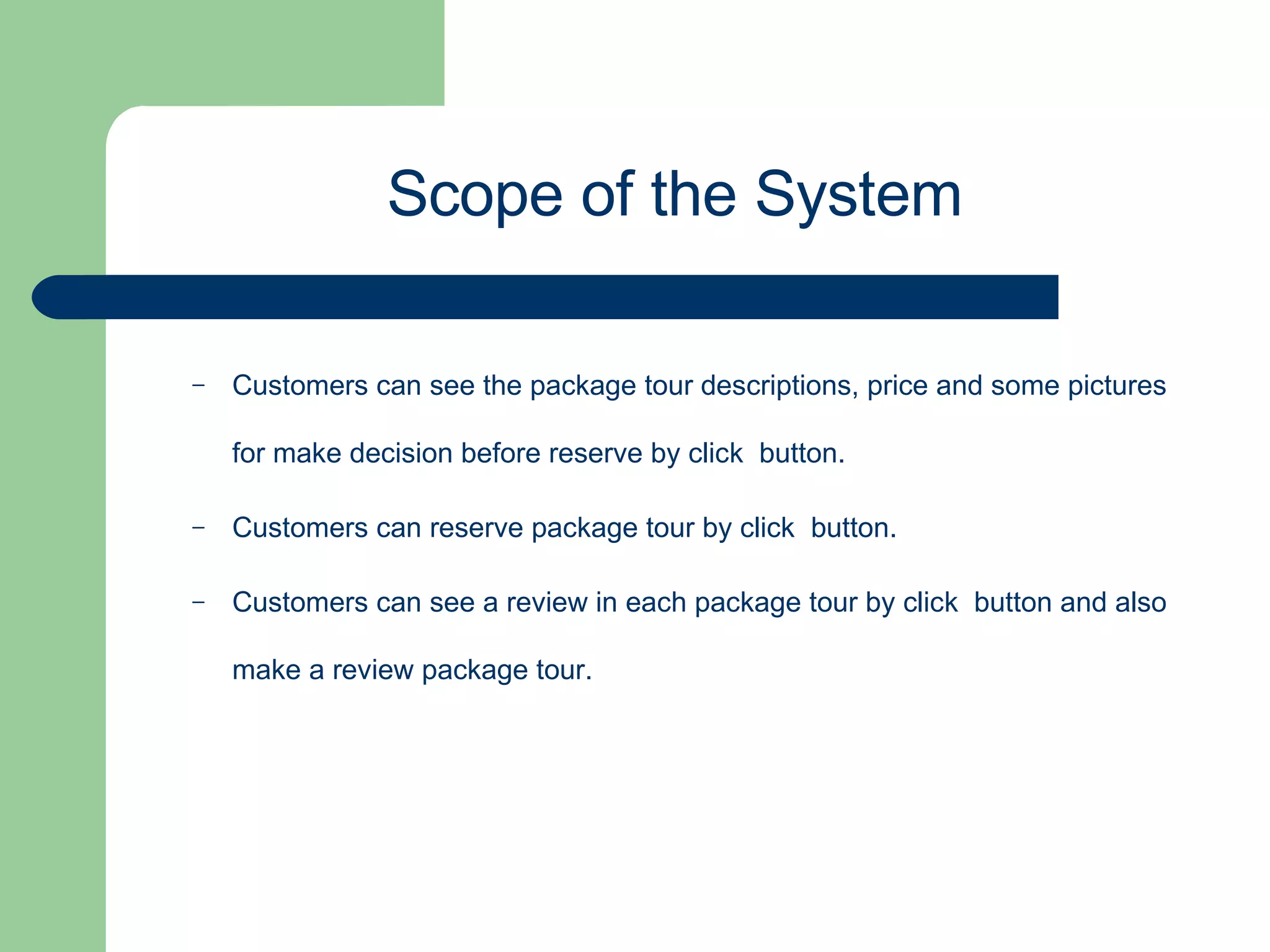 Customers can see the package tour descriptions, price and some pictures for make decision before reserve by click  button. Customers can reserve package tour by click  button. Customers can see a review in each package tour by click  button and also make a review package tour. Scope of the System 