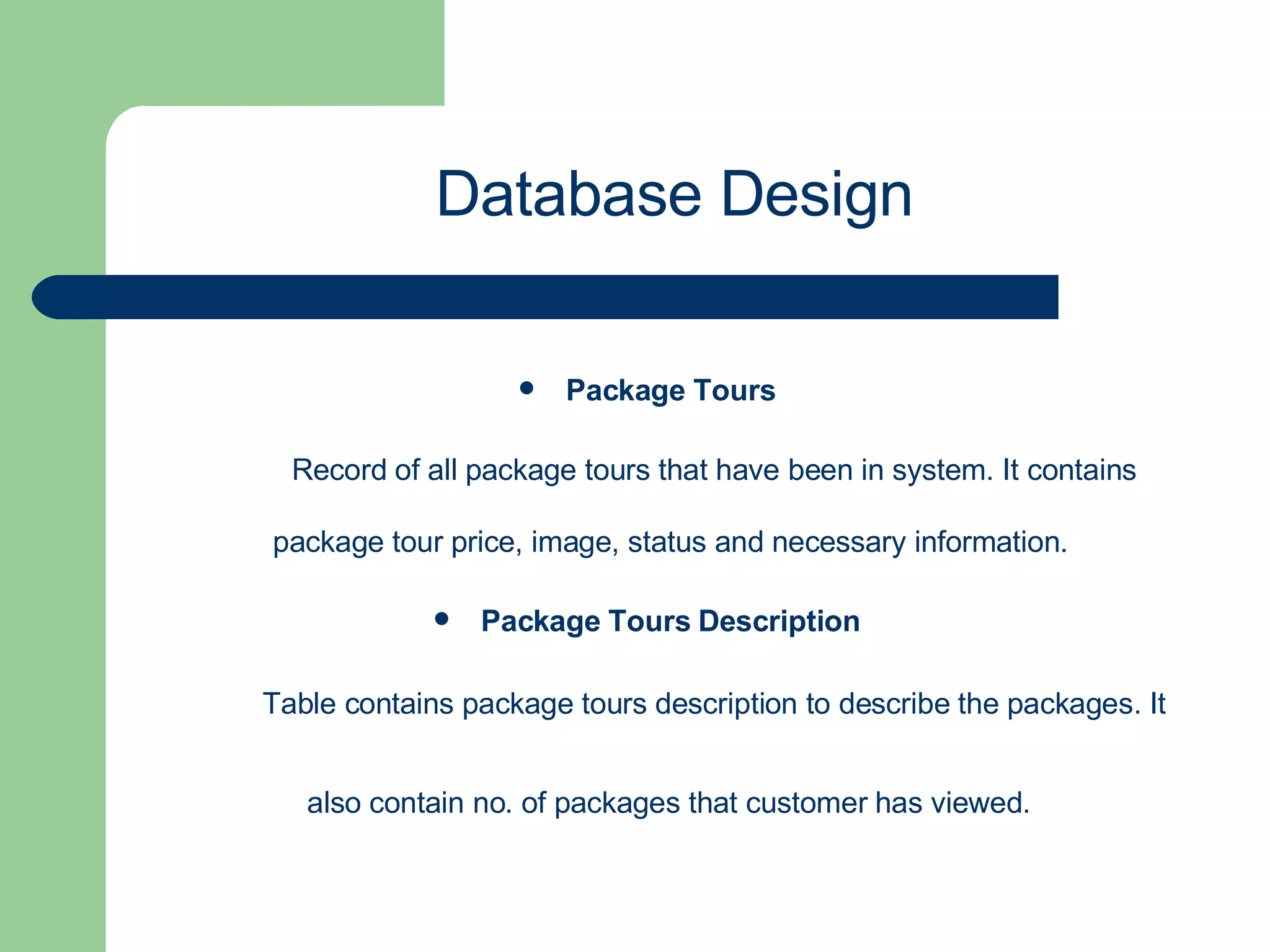 Package Tours   Record of all package tours that have been in system. It contains package tour price, image, status and necessary information.  Package Tours Description   Table contains package tours description to describe the packages. It also contain no. of packages that customer has viewed.   Database Design 