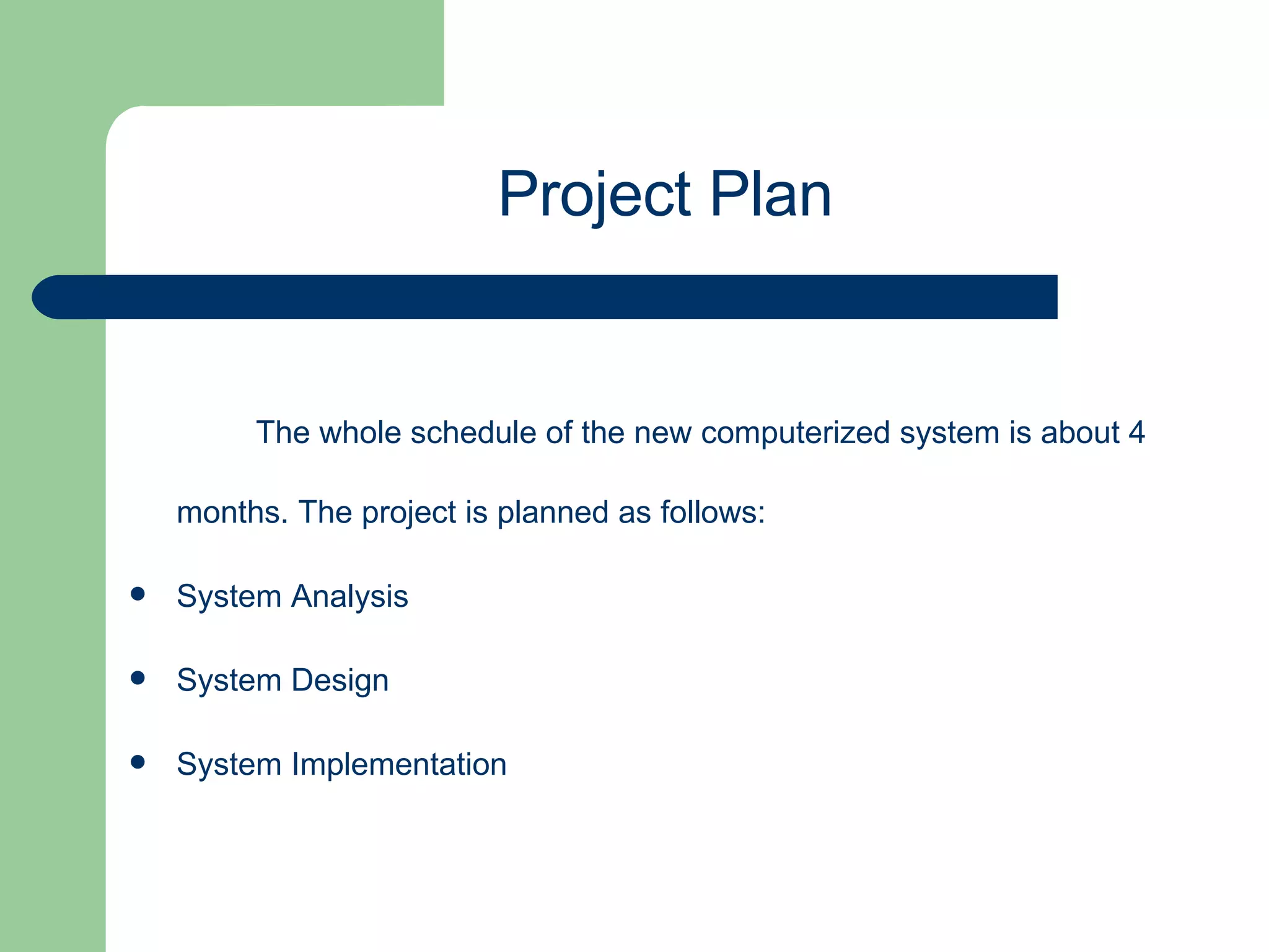 The whole schedule of the new computerized system is about 4 months. The project is planned as follows: System Analysis System Design  System Implementation Project Plan 