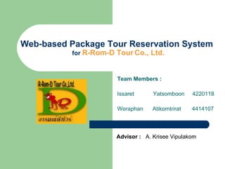 Web-based Package Tour Reservation System  for  R-Rom-D Tour Co., Ltd. Team Members : Issaret  Yatsomboon  4220118 Woraphan  Atikomtrirat  4414107 Advisor :   A. Krisee Vipulakom   