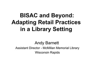 BISAC and Beyond:
Adapting Retail Practices
in a Library Setting
Andy Barnett
Assistant Director - McMillan Memorial Library
Wisconsin Rapids
 