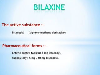 Bisacodyl    (diphenylmethane derivative)




Enteric coated tablets: 5 mg Bisacodyl.
Suppository : 5 mg , 10 mg Bisacodyl.
 