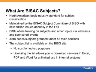 What Are BISAC Subjects?
• North American book industry standard for subject
classification
• Maintained by the BISAC Subj...