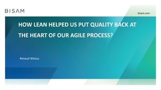 HOW LEAN HELPED US PUT QUALITY BACK AT
THE HEART OF OUR AGILE PROCESS?
Renaud Wilsius
bisam.com
 