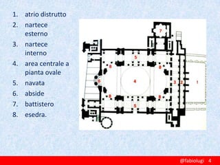 1. atrio distrutto
2. nartece
esterno
3. nartece
interno
4. area centrale a
pianta ovale
5. navata
6. abside
7. battistero
8. esedra.

@fabiolugi 4

 