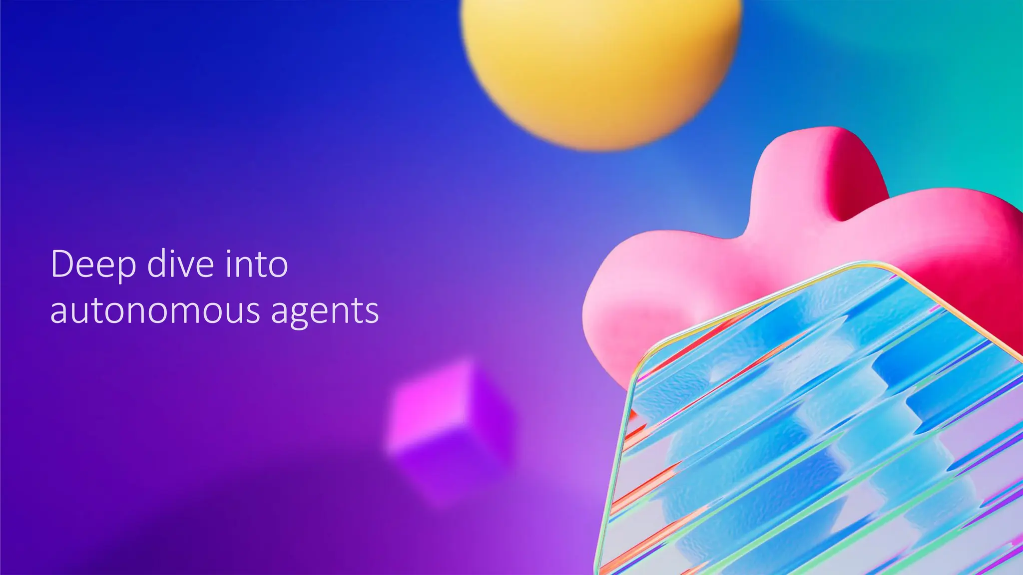 Deep dive into
autonomous agents
 