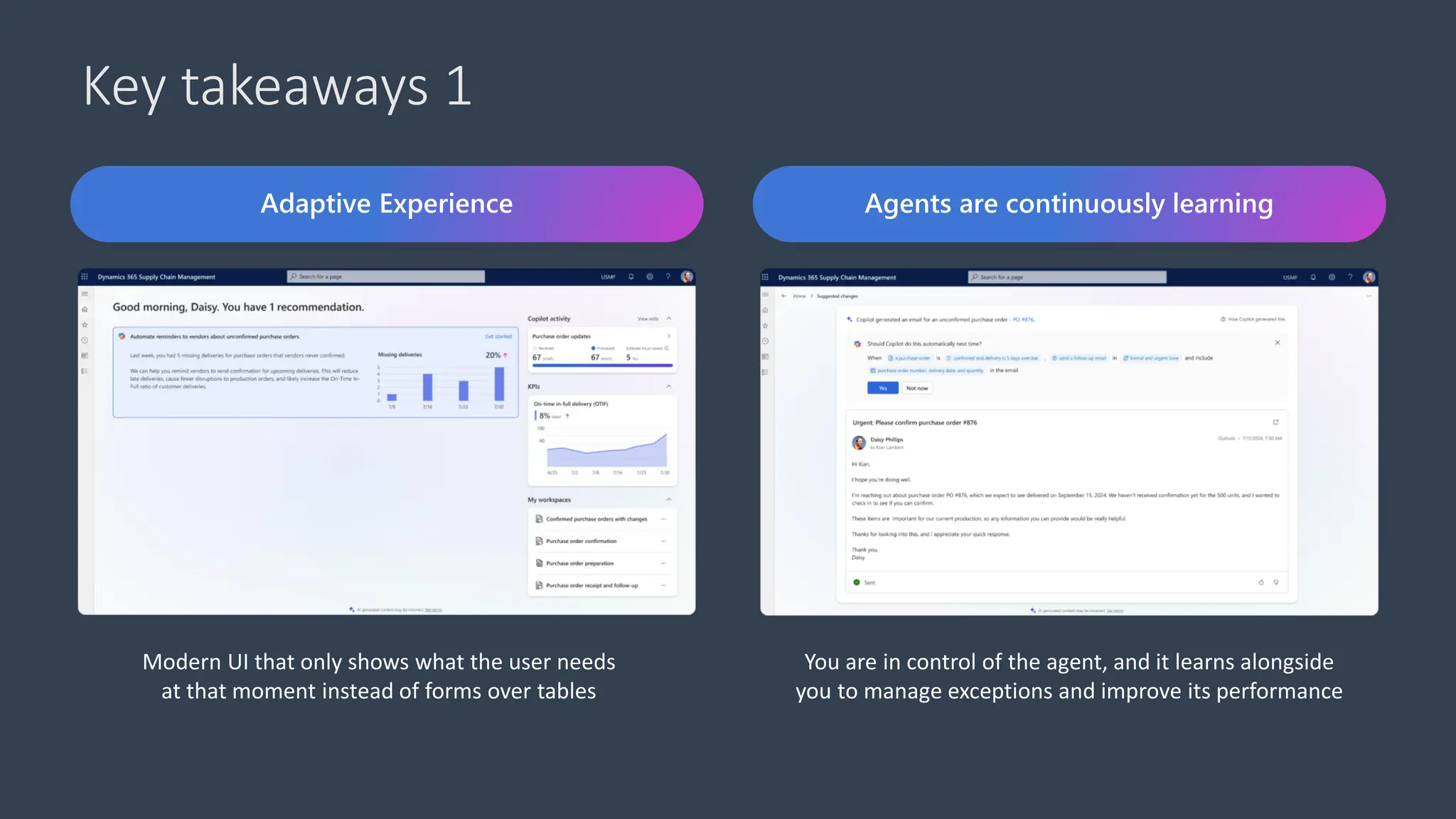 Key takeaways 1
Adaptive Experience
Modern UI that only shows what the user needs
at that moment instead of forms over tables
Agents are continuously learning
You are in control of the agent, and it learns alongside
you to manage exceptions and improve its performance
 