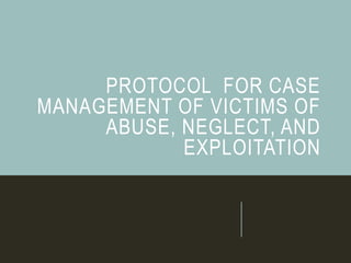 PROTOCOL FOR CASE
MANAGEMENT OF VICTIMS OF
ABUSE, NEGLECT, AND
EXPLOITATION
 