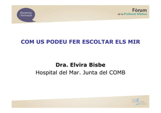 COM US PODEU FER ESCOLTAR ELS MIR



           Dra. Elvira Bisbe
    Hospital del Mar. Junta del COMB
 