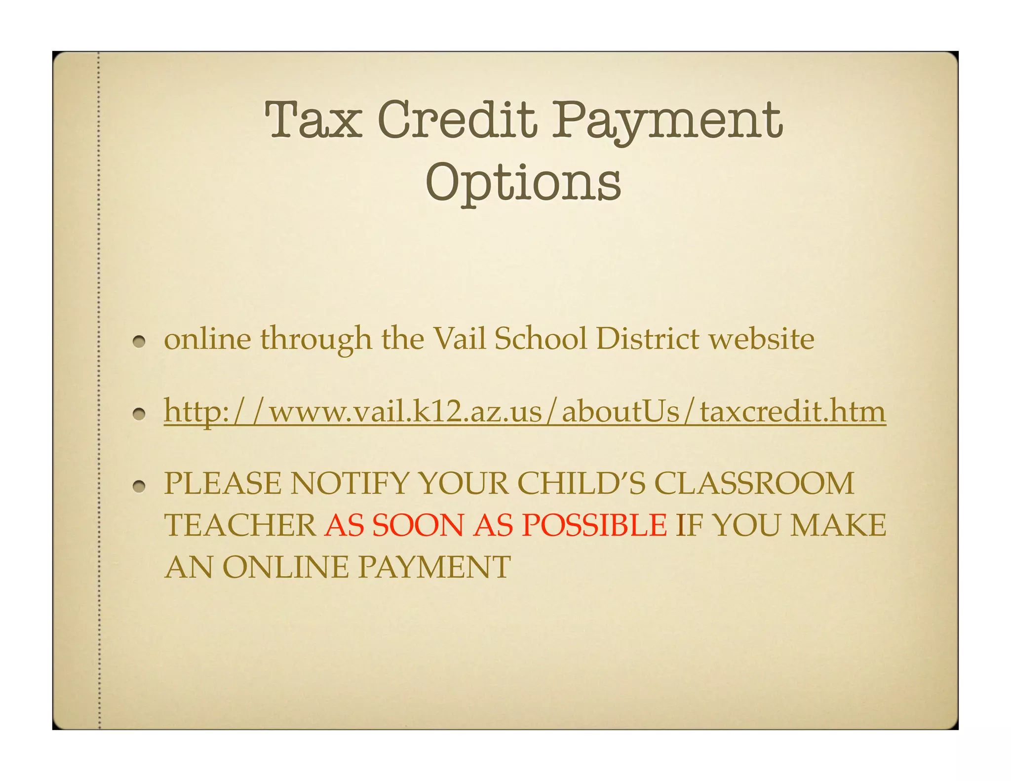 Tax Credit Payment
            Options

online through the Vail School District website

http://www.vail.k12.az.us/aboutUs/taxcredit.htm

PLEASE NOTIFY YOUR CHILD’S CLASSROOM
TEACHER AS SOON AS POSSIBLE IF YOU MAKE
AN ONLINE PAYMENT
 