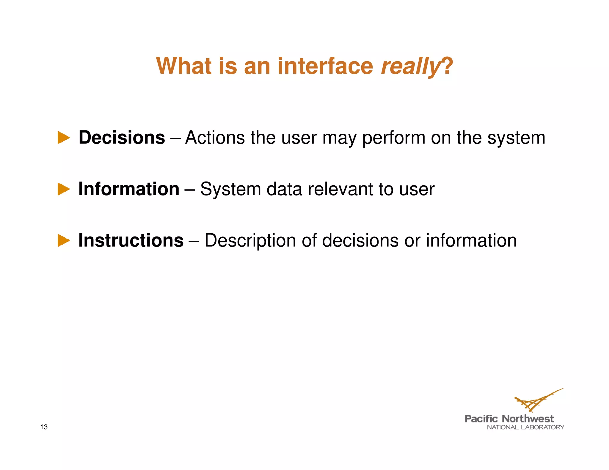 What is an interface really?


     Decisions – Actions the user may perform on the system

     Information – System data relevant to user

     Instructions – Description of decisions or information




13
 