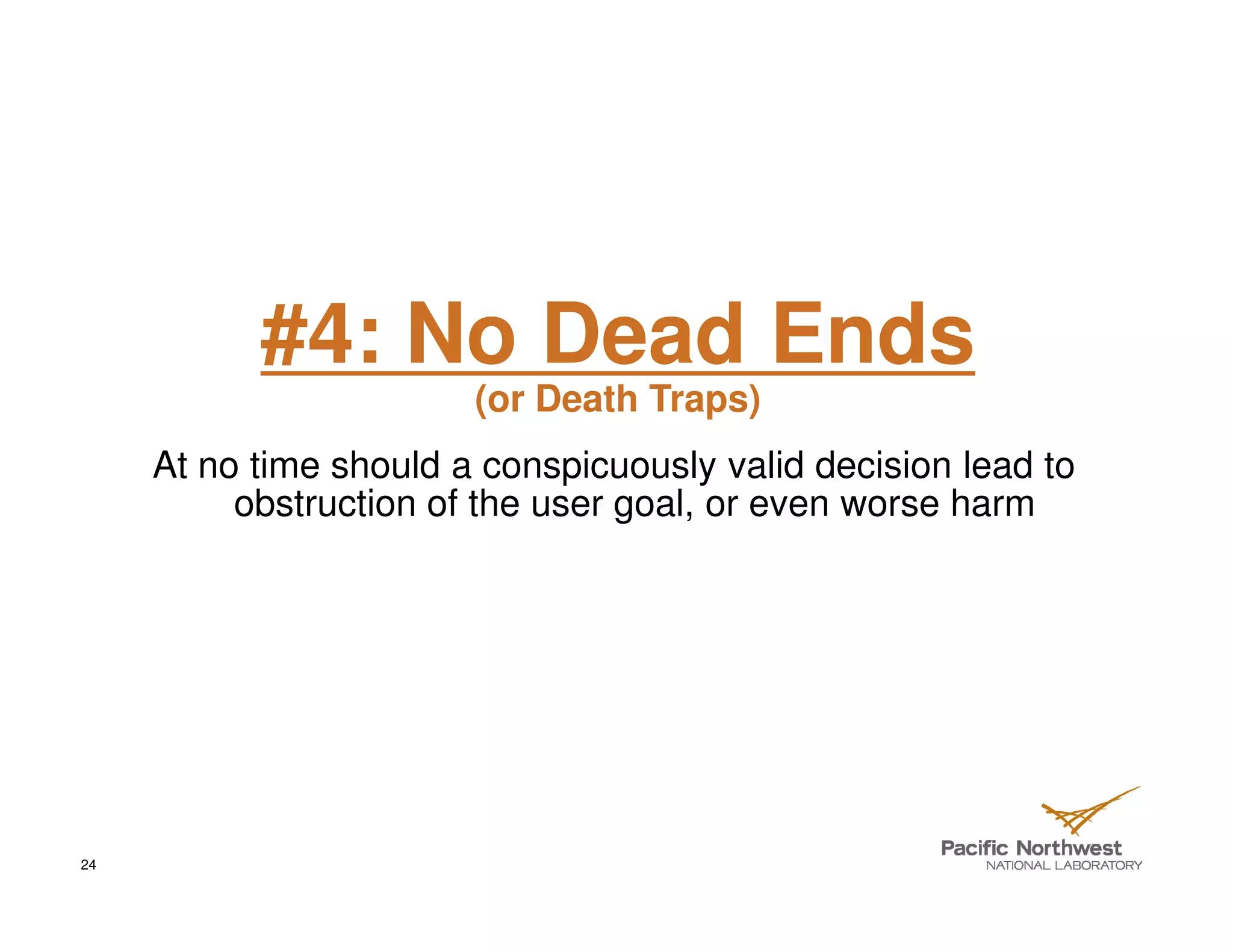 #4: No Dead Ends
                        (or Death Traps)
     At no time should a conspicuously valid decision lead to
          obstruction of the user goal, or even worse harm




24
 