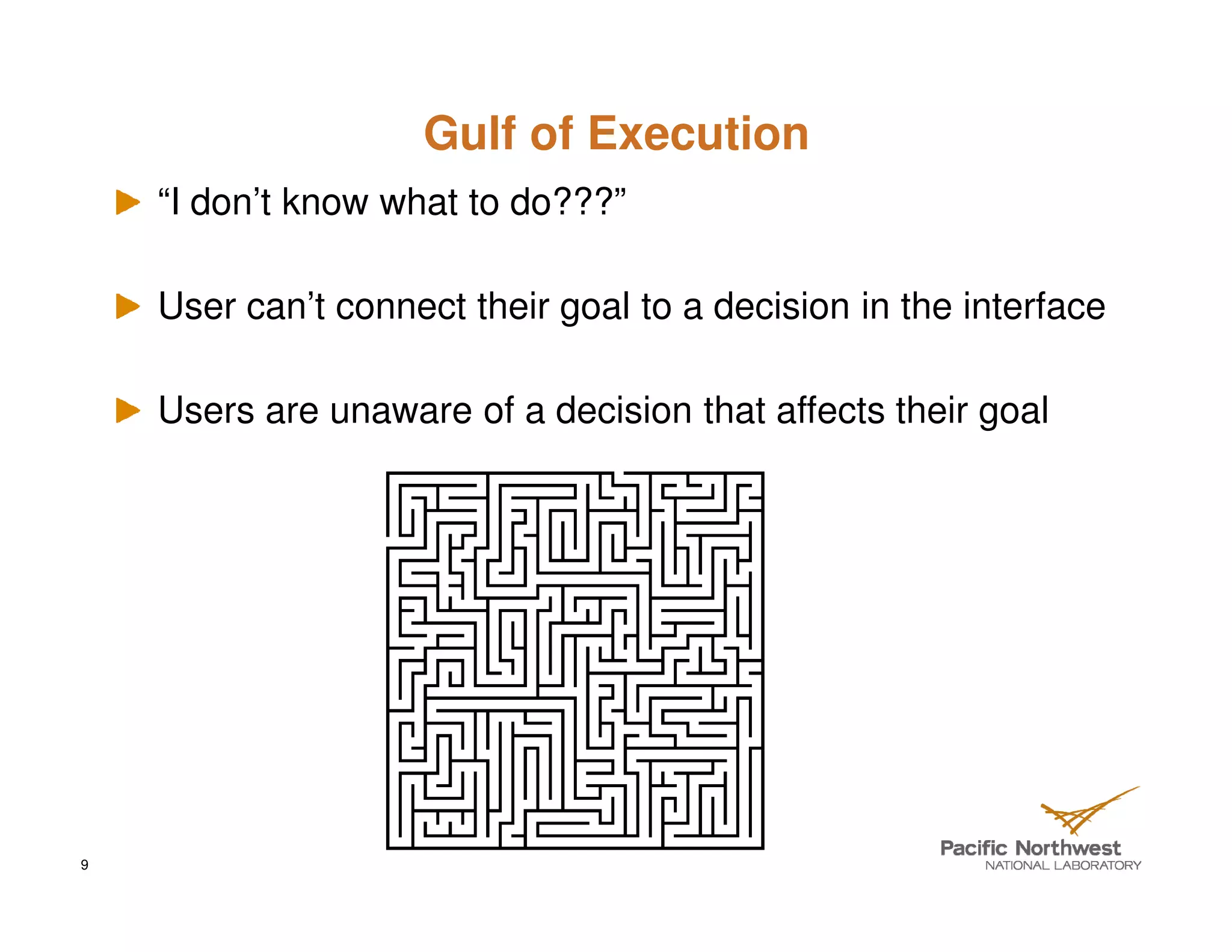 Gulf of Execution
    “I don’t know what to do???”

    User can’t connect their goal to a decision in the interface

    Users are unaware of a decision that affects their goal




9
 