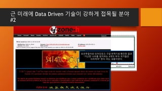 근 미래에 Data Driven 기술이 강하게 접목될 분야
#2
다양한 나라를 공격했지만 특히 메시지로 남긴
8개국의 해킹횟수가 훨씬 두드러지게 많았다.
포르투칼어로 되어있었고, 구글 번역기로 확인한 결과
“가난한 나라를 방치하는 8개의 부자 국가들은
사라져야” 한다 라는 내용이었다.
 